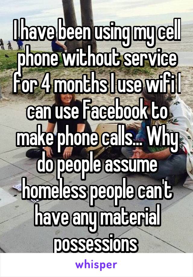 I have been using my cell phone without service for 4 months I use wifi I can use Facebook to make phone calls... Why do people assume homeless people can't have any material possessions 