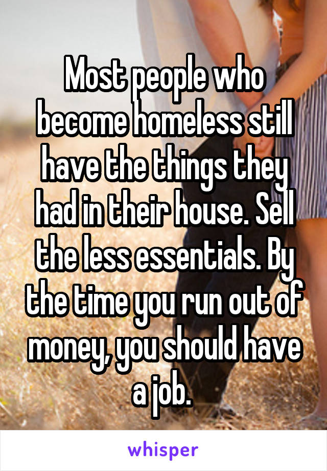 Most people who become homeless still have the things they had in their house. Sell the less essentials. By the time you run out of money, you should have a job. 