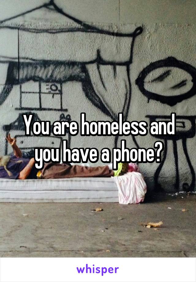 You are homeless and you have a phone?