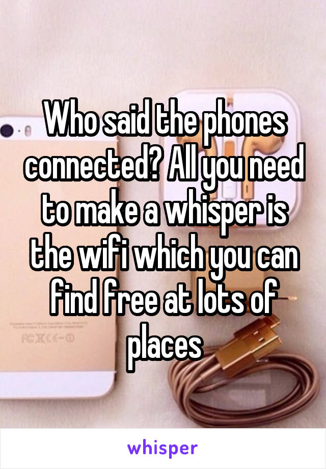 Who said the phones connected? All you need to make a whisper is the wifi which you can find free at lots of places