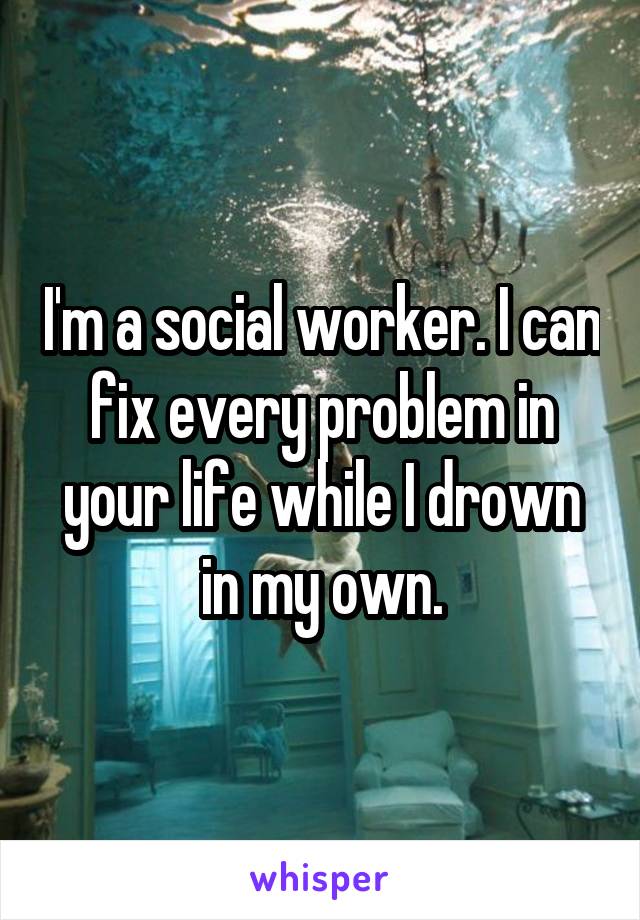 I'm a social worker. I can fix every problem in your life while I drown in my own.