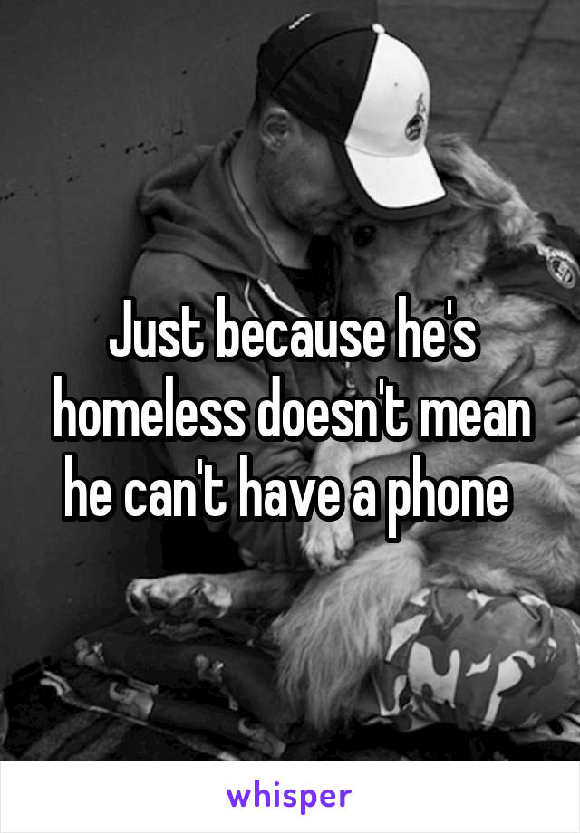 Just because he's homeless doesn't mean he can't have a phone 