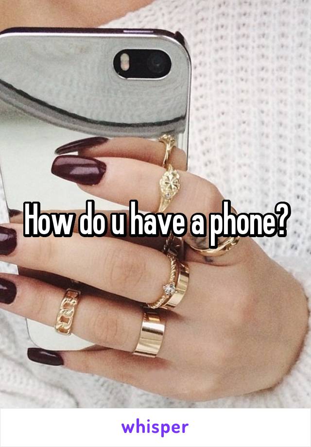 How do u have a phone?