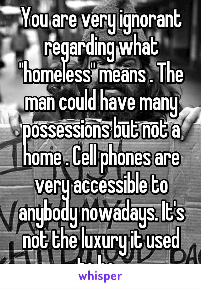 You are very ignorant regarding what "homeless" means . The man could have many possessions but not a home . Cell phones are very accessible to anybody nowadays. It's not the luxury it used to be . 