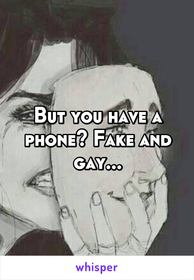 But you have a phone? Fake and gay...