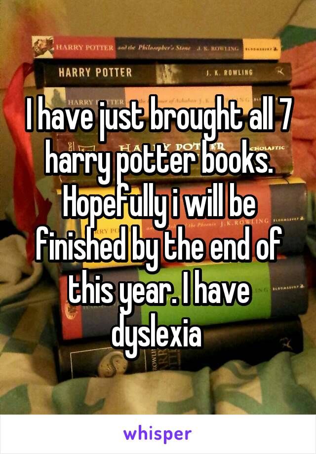 I have just brought all 7 harry potter books. Hopefully i will be finished by the end of this year. I have dyslexia 