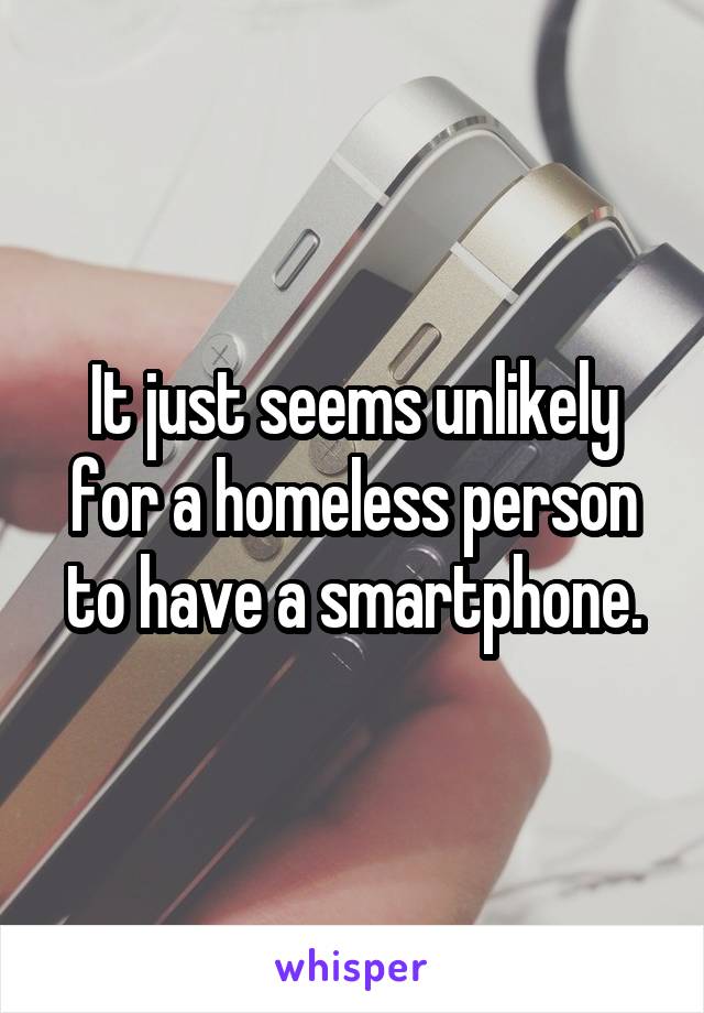 It just seems unlikely for a homeless person to have a smartphone.