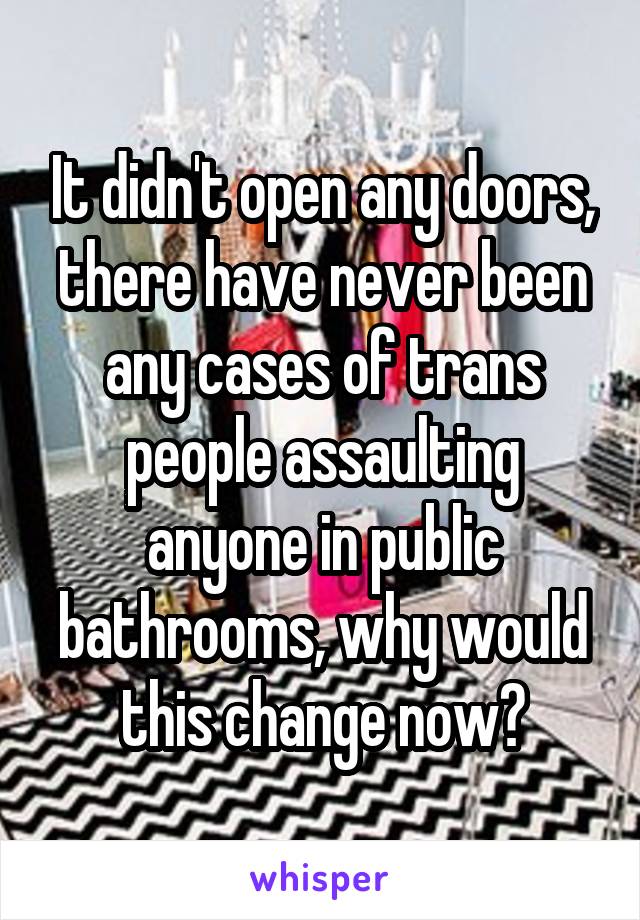 It didn't open any doors, there have never been any cases of trans people assaulting anyone in public bathrooms, why would this change now?