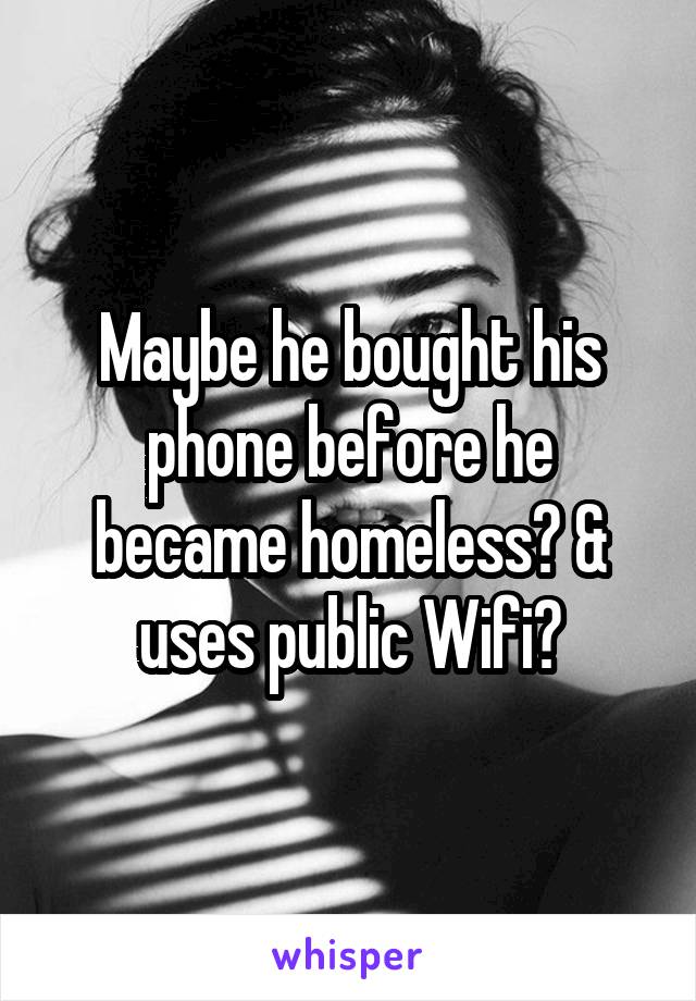 Maybe he bought his phone before he became homeless? & uses public Wifi?