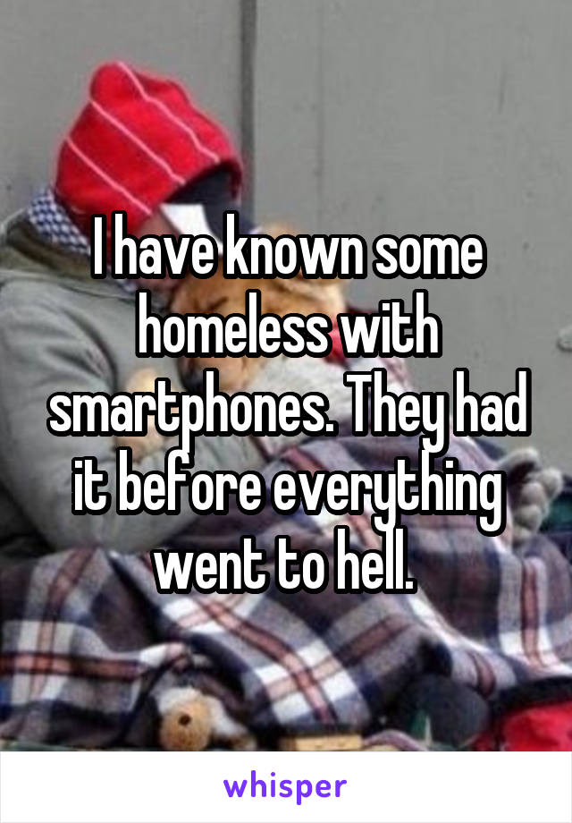 I have known some homeless with smartphones. They had it before everything went to hell. 