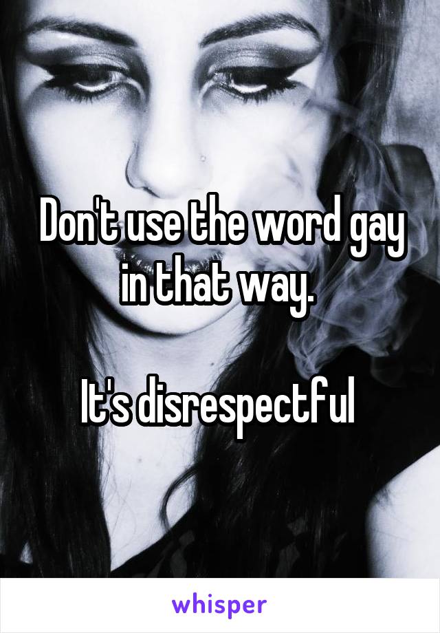 Don't use the word gay in that way. 

It's disrespectful 