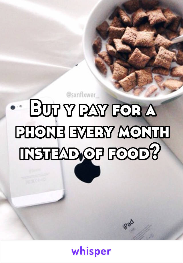 But y pay for a phone every month instead of food? 