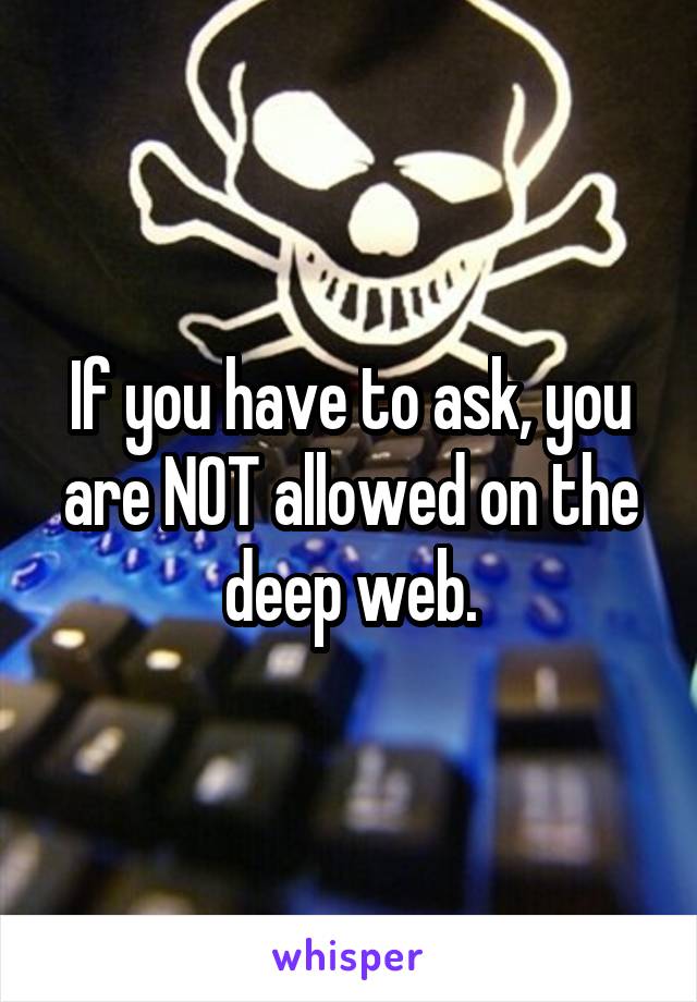 If you have to ask, you are NOT allowed on the deep web.