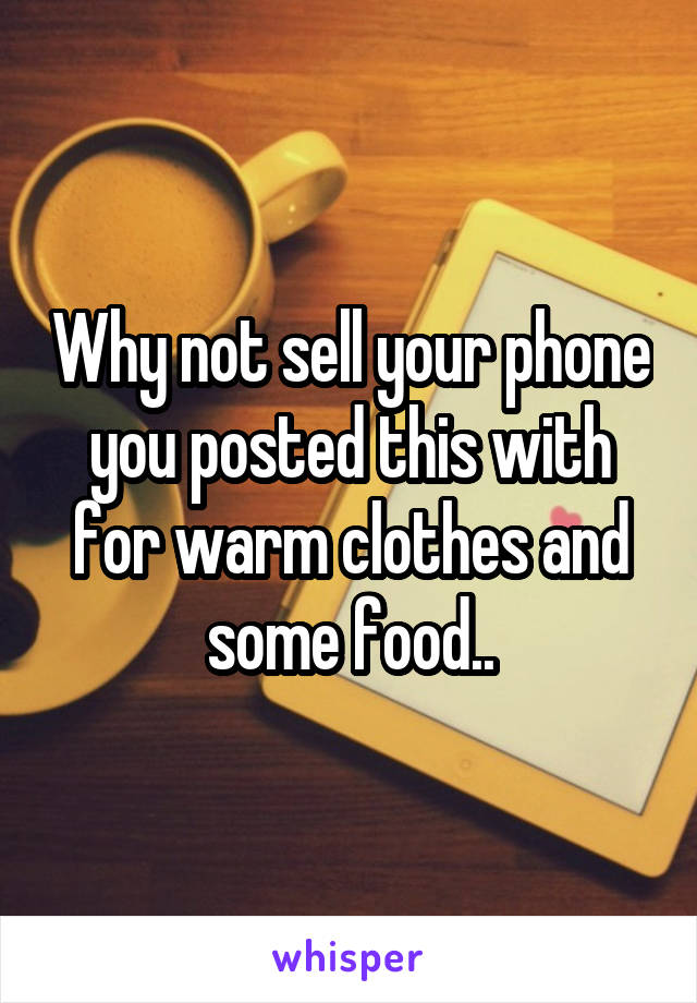 Why not sell your phone you posted this with for warm clothes and some food..