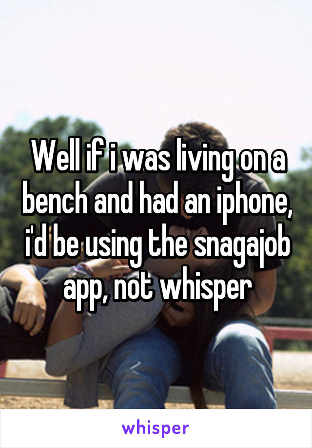 Well if i was living on a bench and had an iphone, i'd be using the snagajob app, not whisper