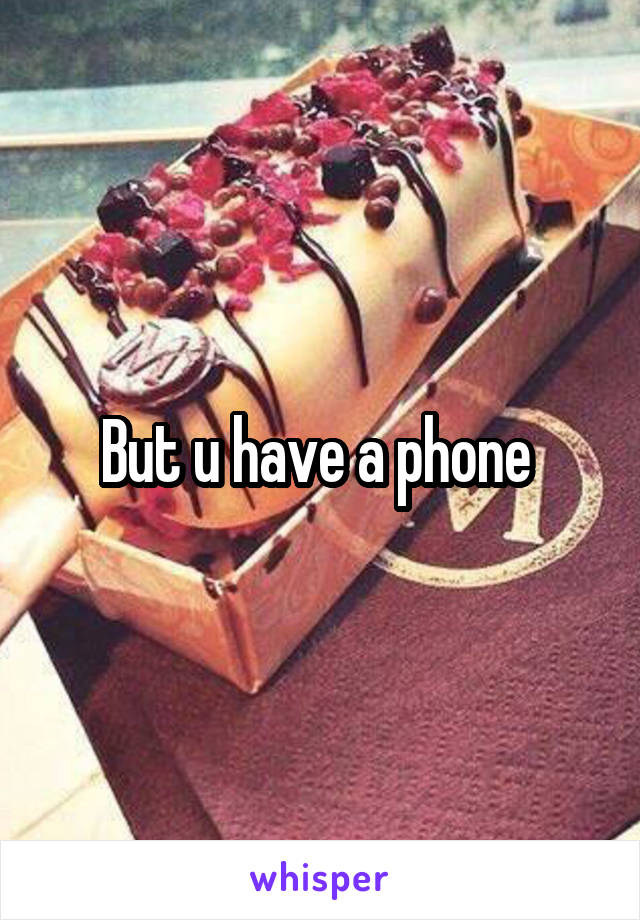 But u have a phone 