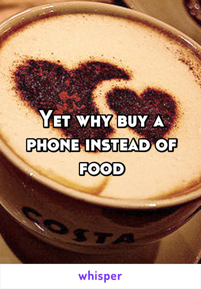 Yet why buy a phone instead of food