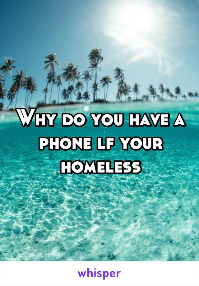 Why do you have a phone lf your homeless