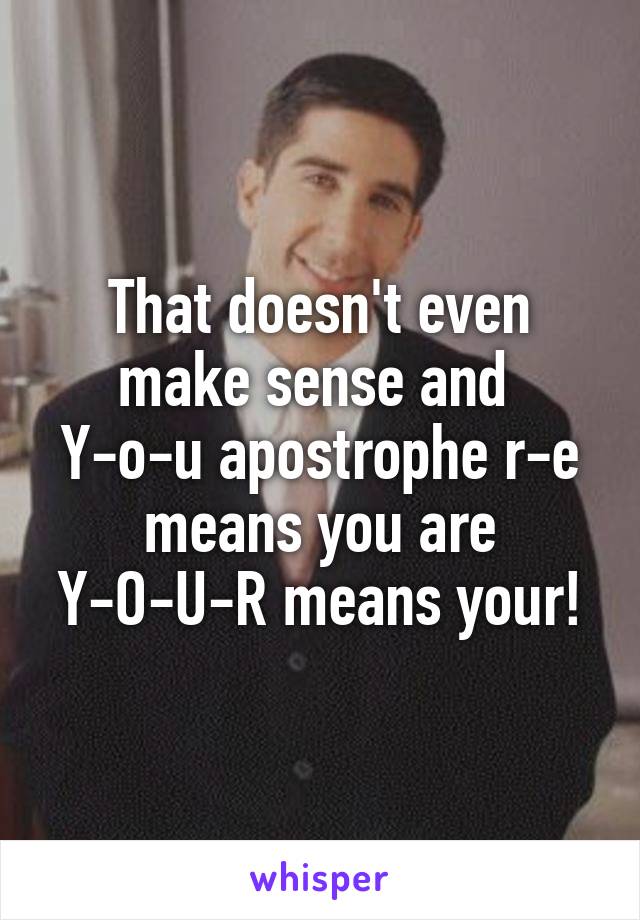 That doesn't even make sense and 
Y-o-u apostrophe r-e means you are Y-O-U-R means your!