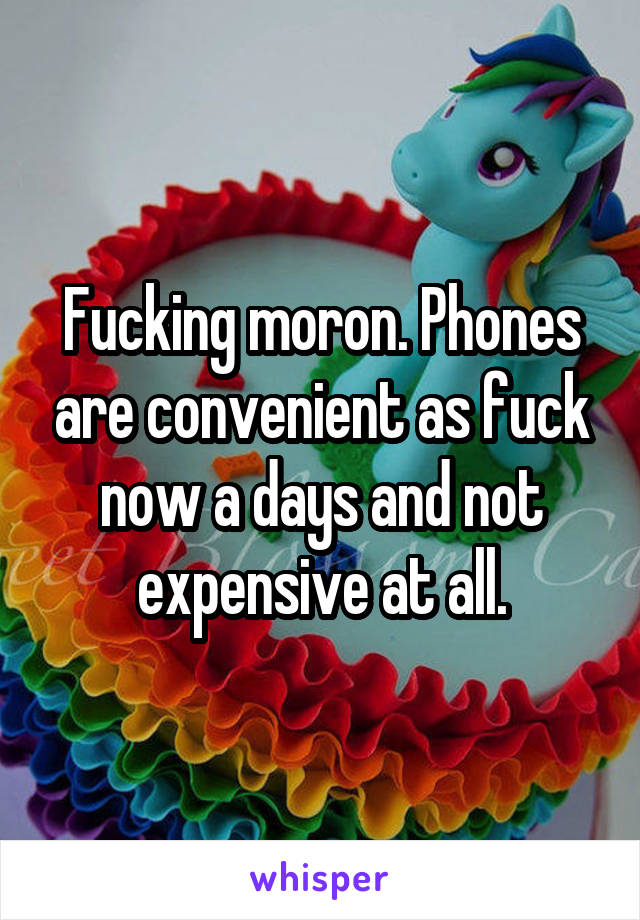 Fucking moron. Phones are convenient as fuck now a days and not expensive at all.