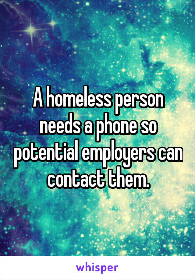 A homeless person needs a phone so potential employers can contact them.