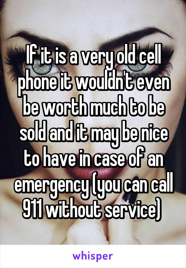 If it is a very old cell phone it wouldn't even be worth much to be sold and it may be nice to have in case of an emergency (you can call 911 without service) 