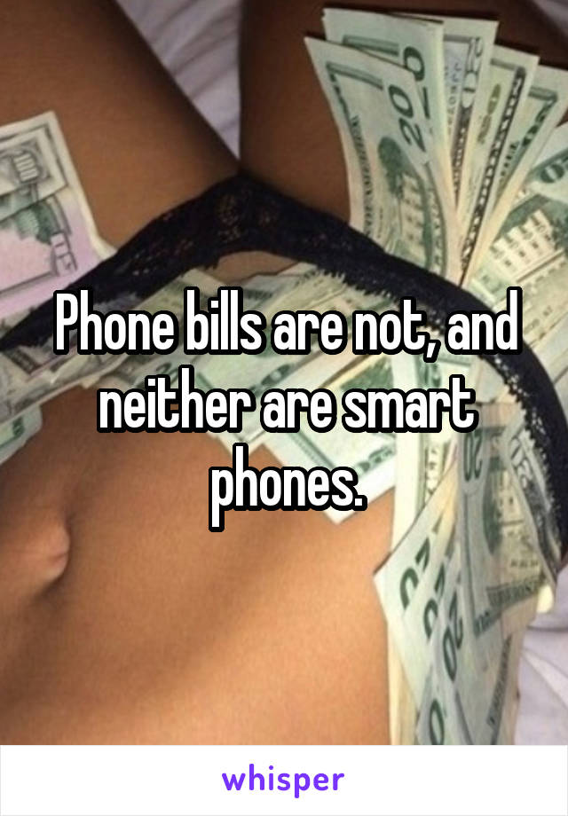 Phone bills are not, and neither are smart phones.