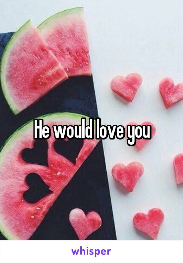 He would love you