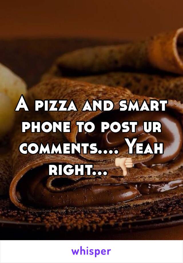 A pizza and smart phone to post ur comments.... Yeah right... 👎