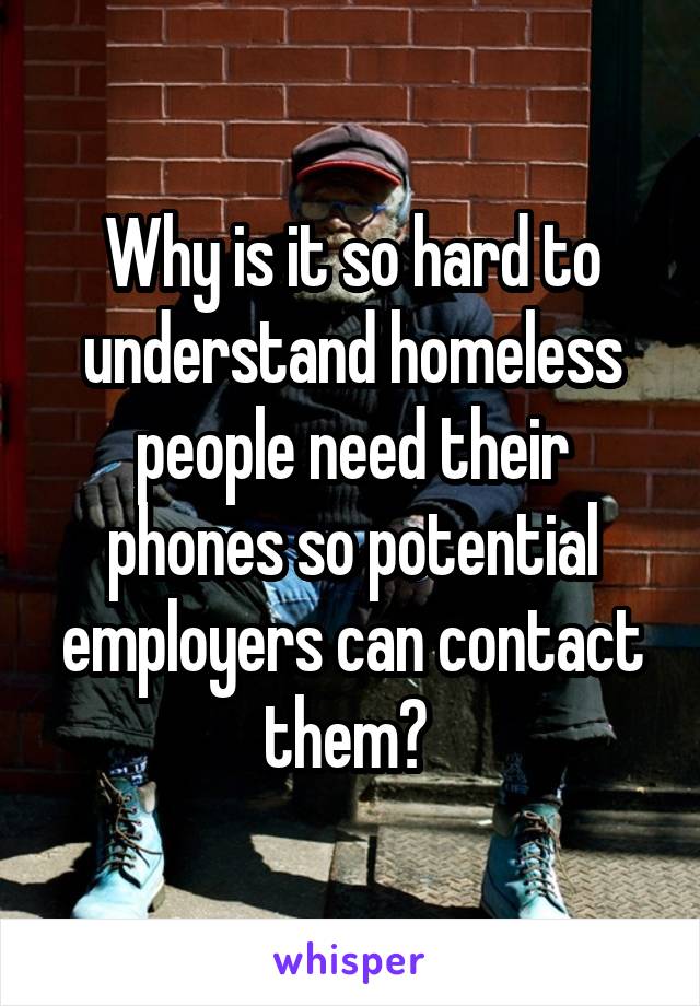 Why is it so hard to understand homeless people need their phones so potential employers can contact them? 