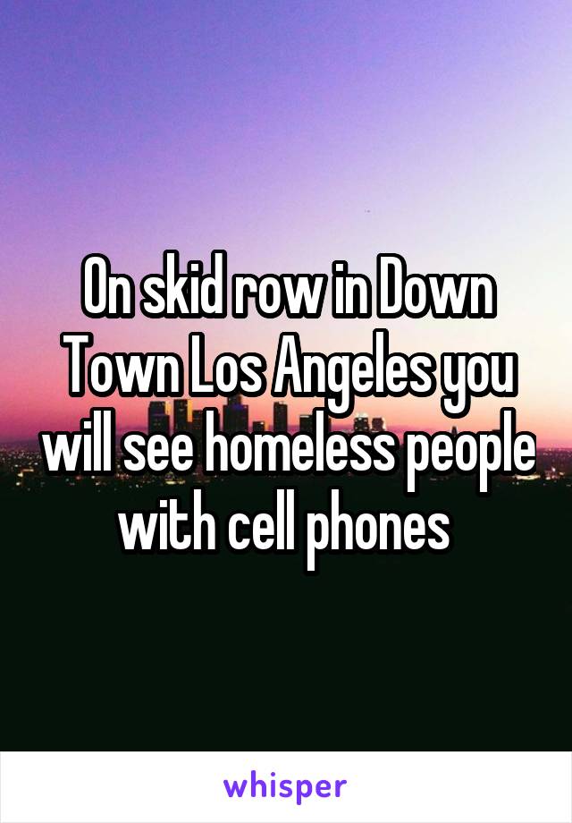 On skid row in Down Town Los Angeles you will see homeless people with cell phones 