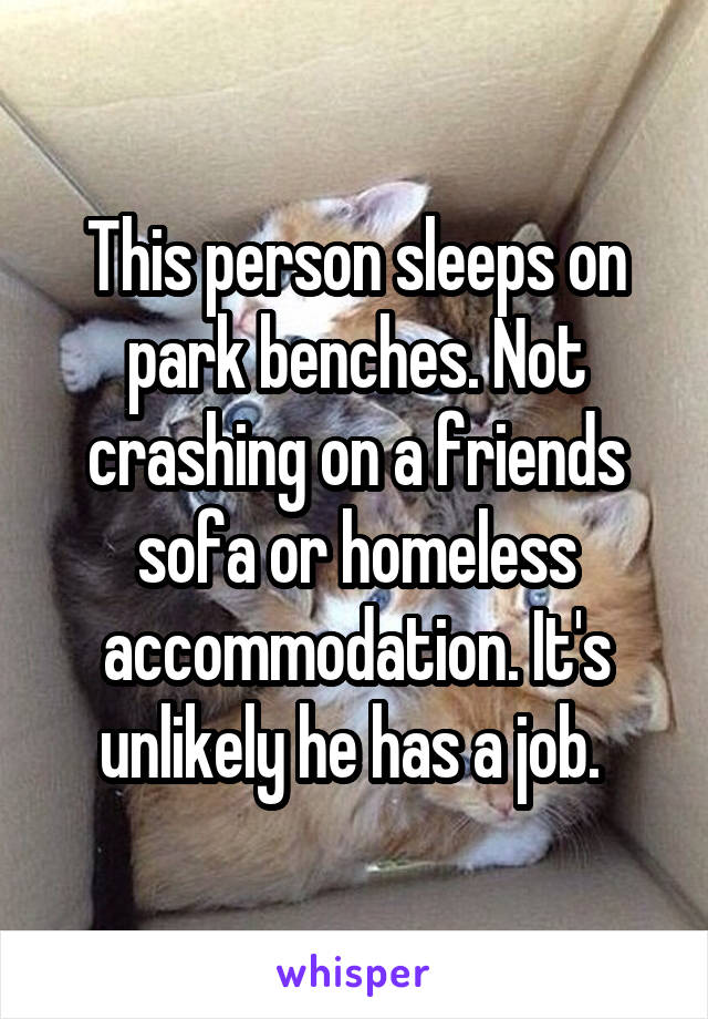 This person sleeps on park benches. Not crashing on a friends sofa or homeless accommodation. It's unlikely he has a job. 