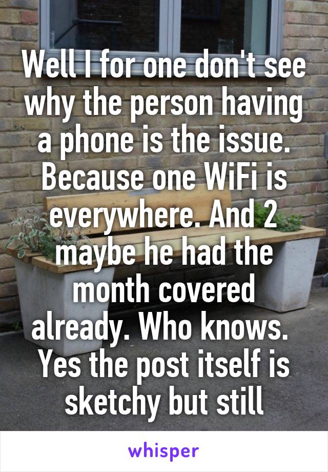 Well I for one don't see why the person having a phone is the issue. Because one WiFi is everywhere. And 2 maybe he had the month covered already. Who knows.  Yes the post itself is sketchy but still