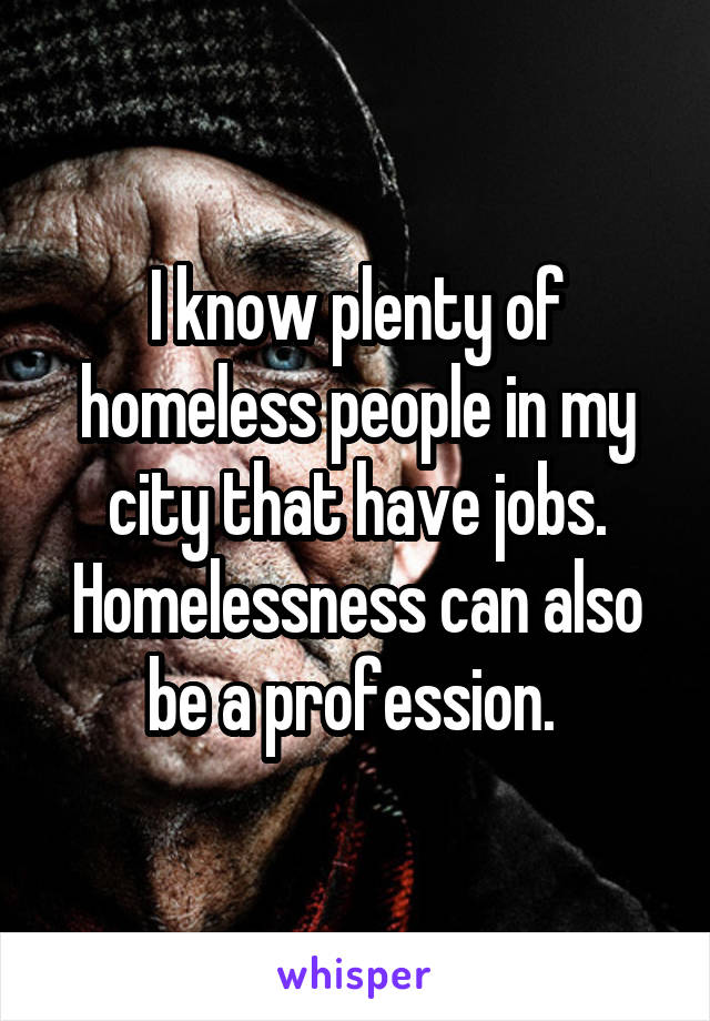 I know plenty of homeless people in my city that have jobs. Homelessness can also be a profession. 