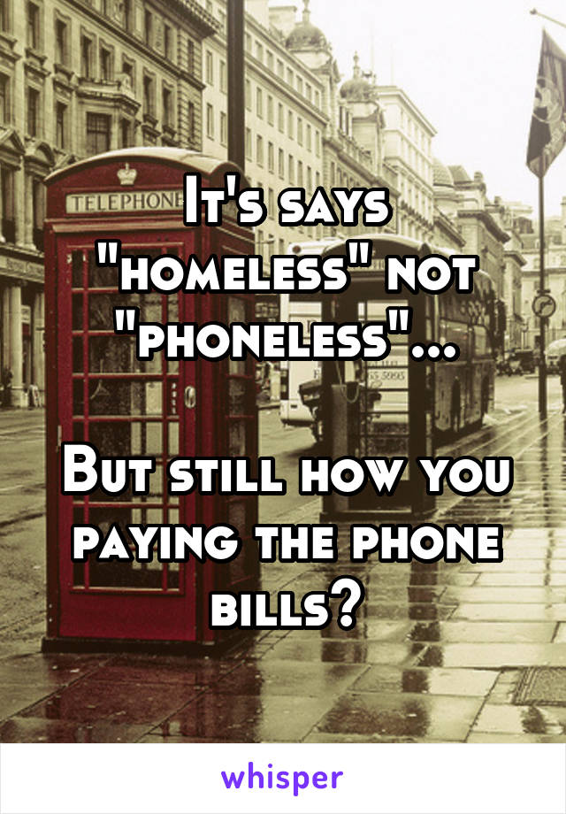 It's says "homeless" not "phoneless"...

But still how you paying the phone bills?