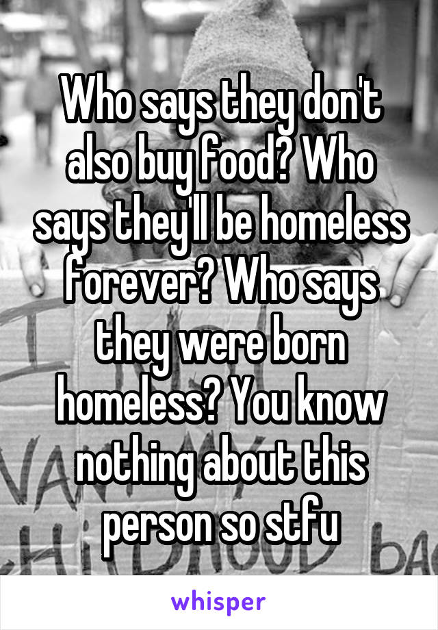 Who says they don't also buy food? Who says they'll be homeless forever? Who says they were born homeless? You know nothing about this person so stfu