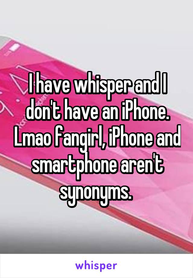 I have whisper and I don't have an iPhone. Lmao fangirl, iPhone and smartphone aren't synonyms. 