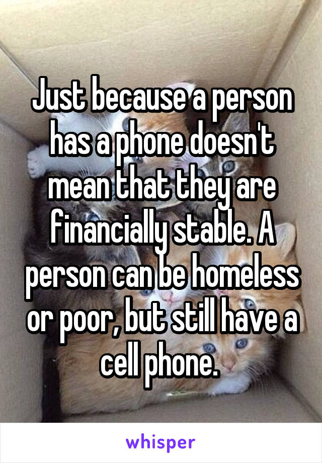 Just because a person has a phone doesn't mean that they are financially stable. A person can be homeless or poor, but still have a cell phone. 