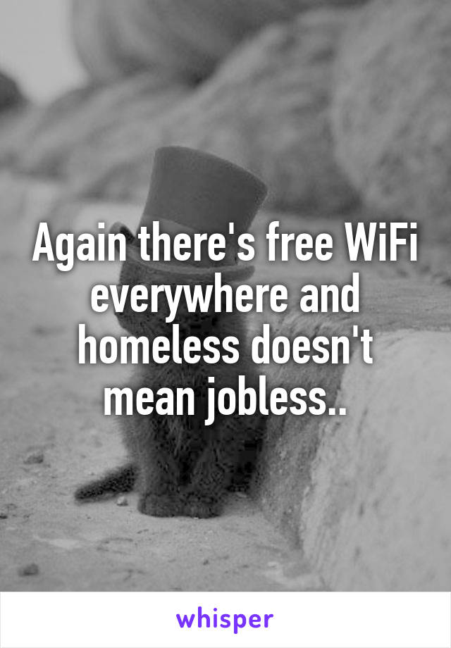 Again there's free WiFi everywhere and homeless doesn't mean jobless..