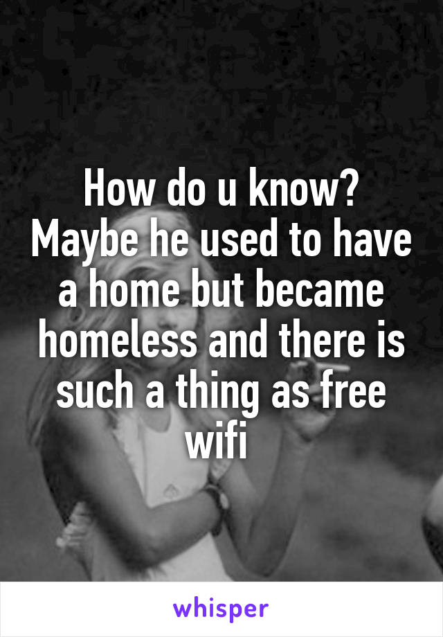 How do u know? Maybe he used to have a home but became homeless and there is such a thing as free wifi 