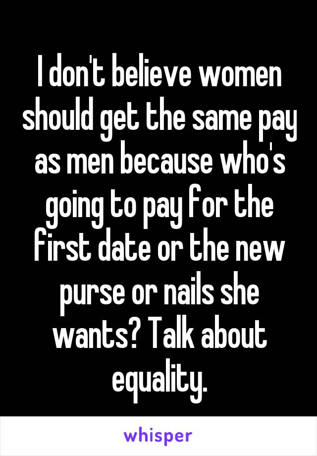 I don't believe women should get the same pay as men because who's going to pay for the first date or the new purse or nails she wants? Talk about equality.