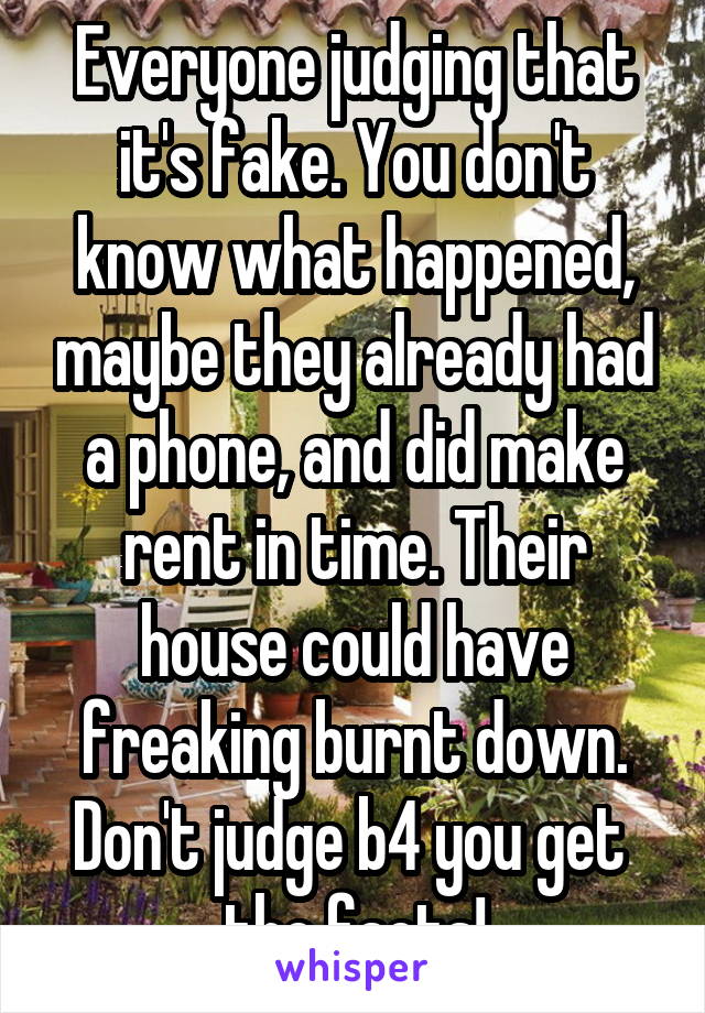 Everyone judging that it's fake. You don't know what happened, maybe they already had a phone, and did make rent in time. Their house could have freaking burnt down. Don't judge b4 you get  the facts!