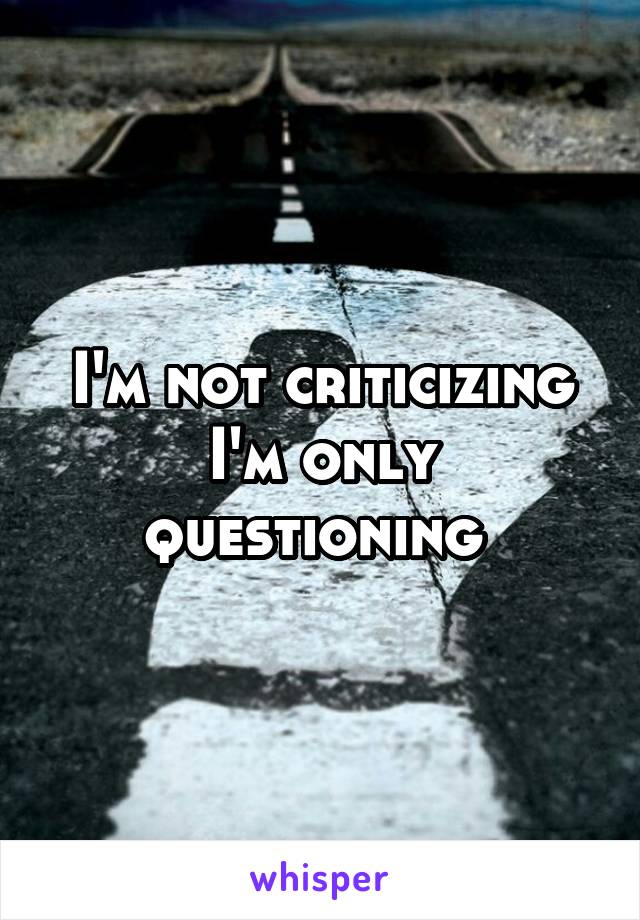 I'm not criticizing I'm only questioning 