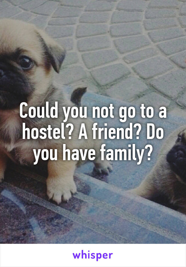 Could you not go to a hostel? A friend? Do you have family?