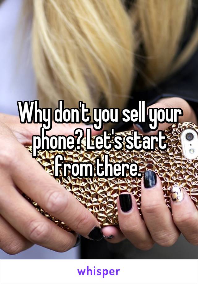 Why don't you sell your phone? Let's start from there. 