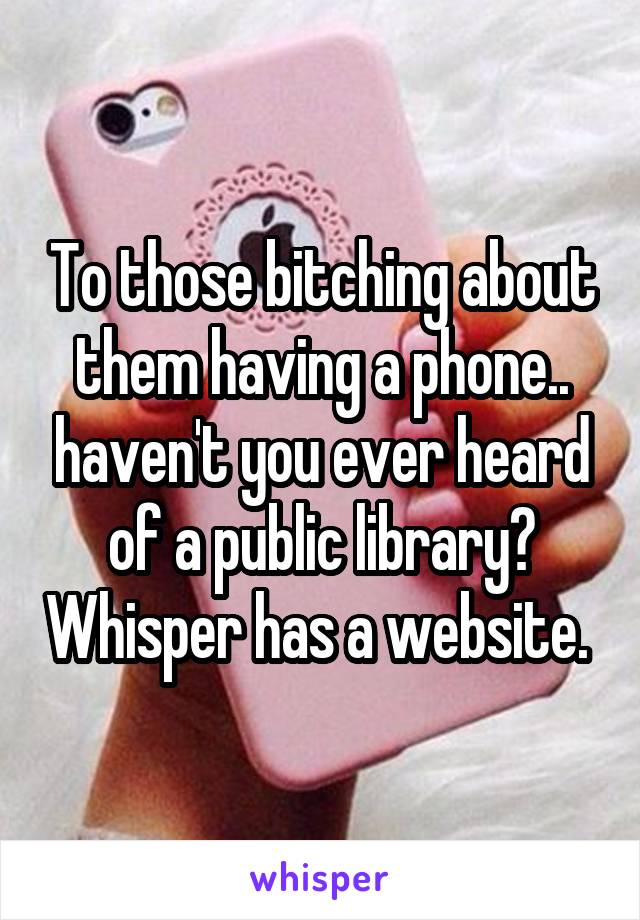 To those bitching about them having a phone.. haven't you ever heard of a public library? Whisper has a website. 