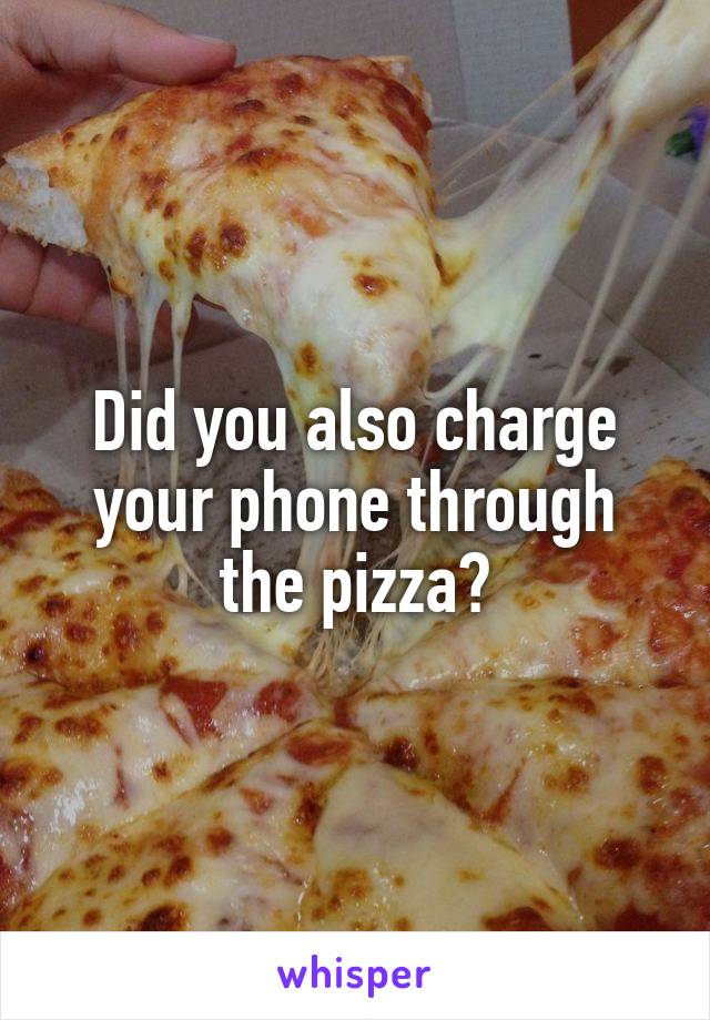 Did you also charge your phone through the pizza?