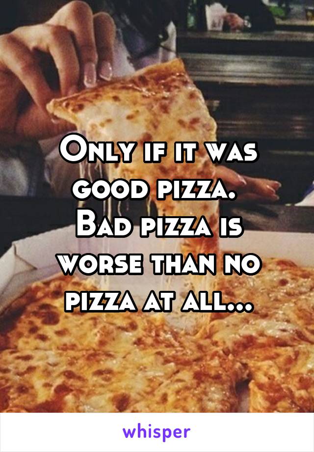 Only if it was good pizza. 
Bad pizza is worse than no pizza at all...