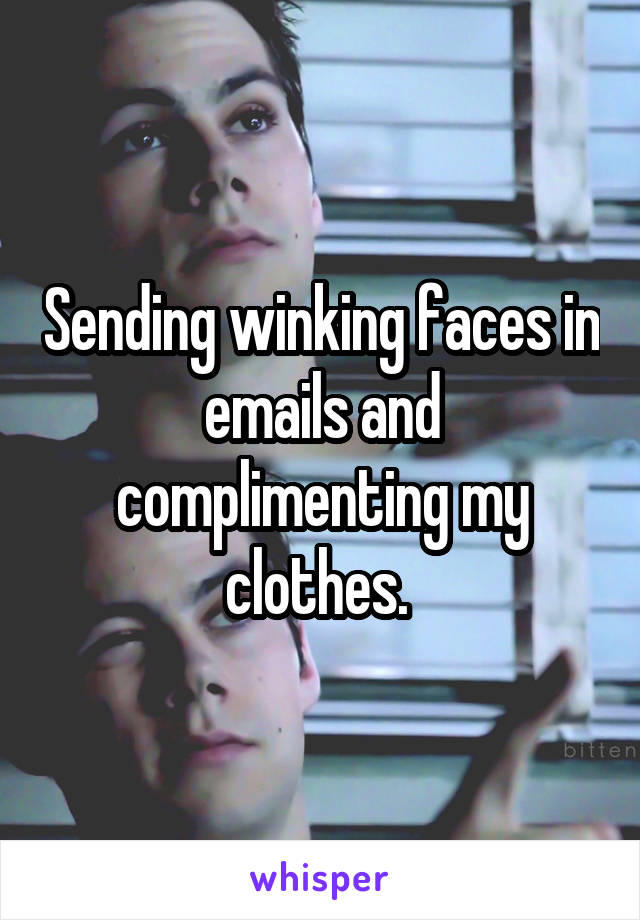 Sending winking faces in emails and complimenting my clothes. 