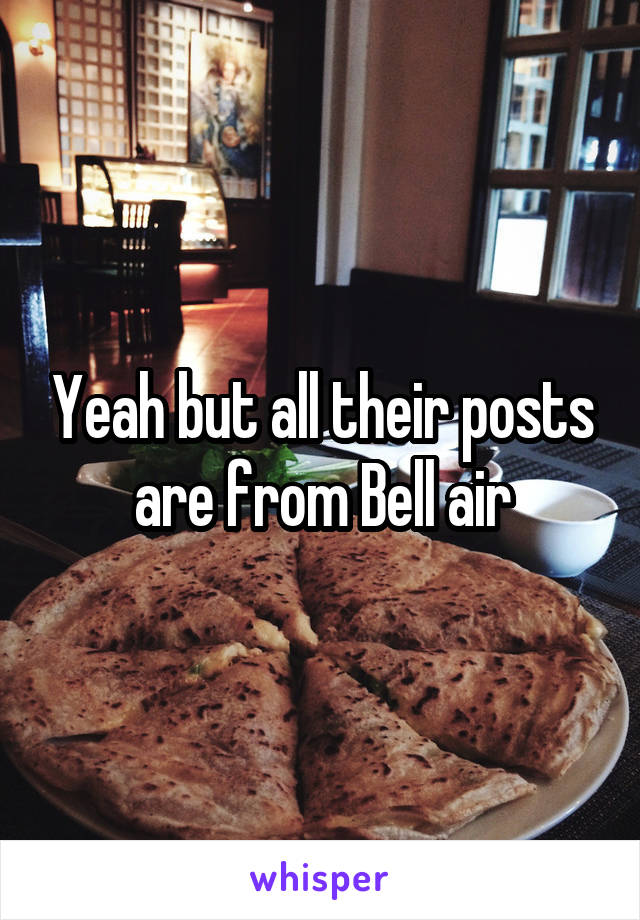 Yeah but all their posts are from Bell air